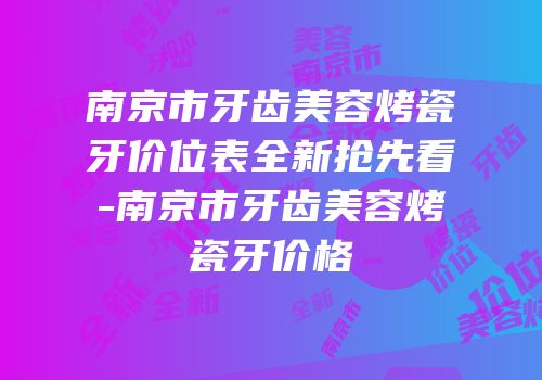南京市牙齿美容烤瓷牙价位表全新抢先看-南京市牙齿美容烤瓷牙价格