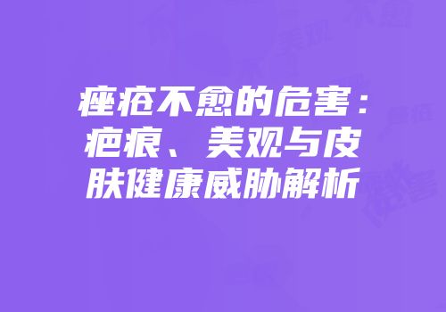 痤疮不愈的危害：疤痕、美观与皮肤健康威胁解析