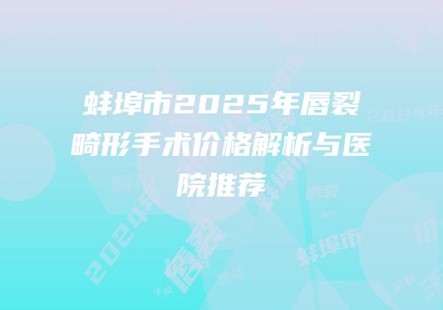蚌埠市2025年唇裂畸形手术价格解析与医院推荐