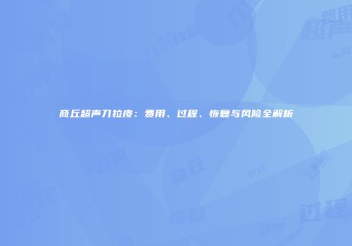 商丘超声刀拉皮：费用、过程、恢复与风险全解析
