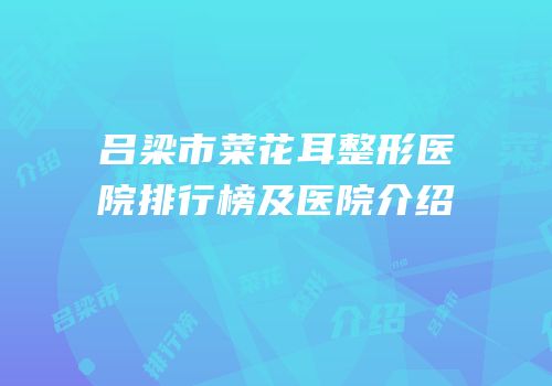 吕梁市菜花耳整形医院排行榜及医院介绍