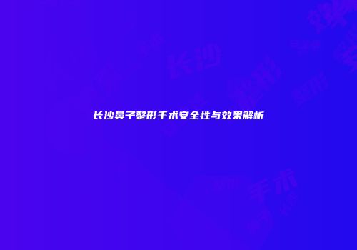长沙鼻子整形手术安全性与效果解析