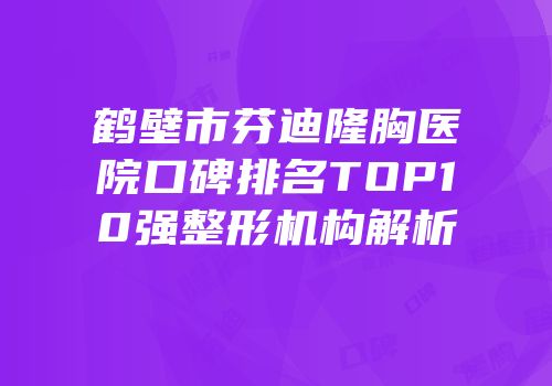 鹤壁市芬迪隆胸医院口碑排名TOP10强整形机构解析