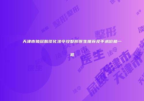 天津市玻尿酸淡化法令纹整形医生推荐及手术价格一览