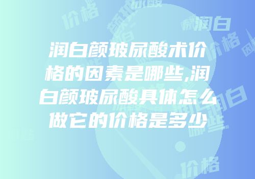 润白颜玻尿酸术价格的因素是哪些,润白颜玻尿酸具体怎么做它的价格是多少