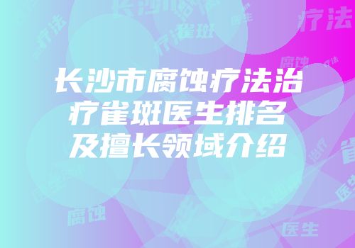 长沙市腐蚀疗法治疗雀斑医生排名及擅长领域介绍