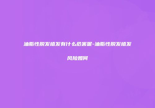 油脂性脱发植发有什么危害呢-油脂性脱发植发风险如何