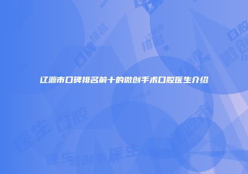 辽源市口碑排名前十的微创手术口腔医生介绍