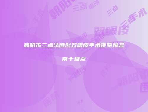 朝阳市三点法微创双眼皮手术医院排名前十盘点