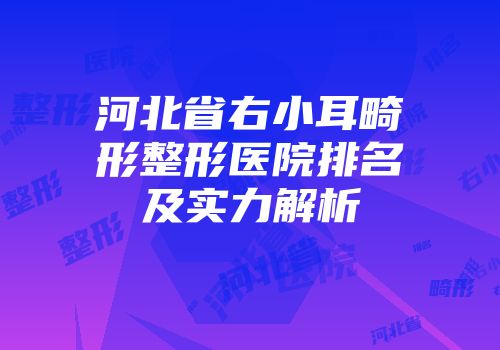 河北省右小耳畸形整形医院排名及实力解析