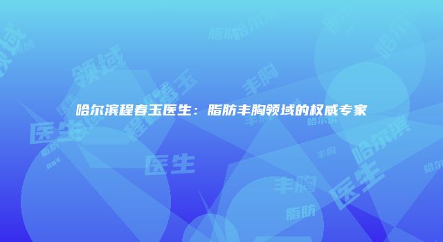 哈尔滨程春玉医生：脂肪丰胸领域的权威专家