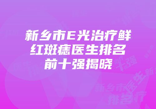 新乡市E光治疗鲜红斑痣医生排名前十强揭晓