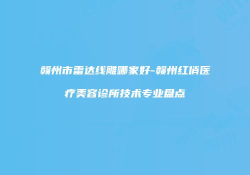 赣州市雷达线雕哪家好-赣州红俏医疗美容诊所技术专业盘点