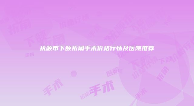 抚顺市下颌折角手术价格行情及医院推荐
