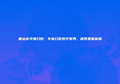 唐山市牙康口腔：专业口腔医疗服务，赢得患者信赖