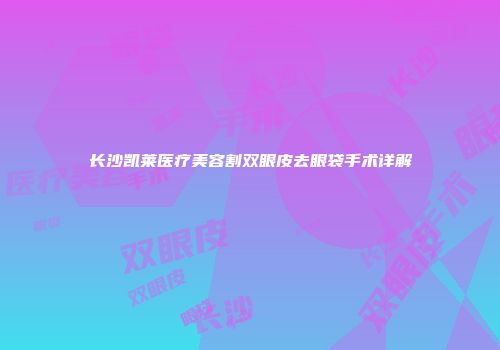 长沙凯莱医疗美容割双眼皮去眼袋手术详解