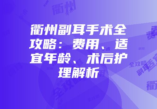 衢州副耳手术全攻略：费用、适宜年龄、术后护理解析