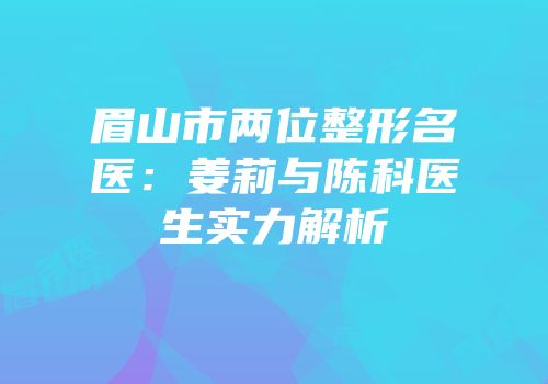 眉山市两位整形名医：姜莉与陈科医生实力解析