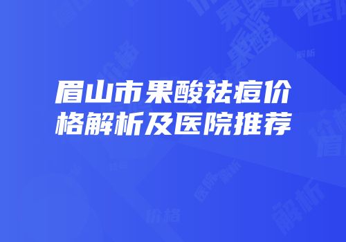 眉山市果酸祛痘价格解析及医院推荐