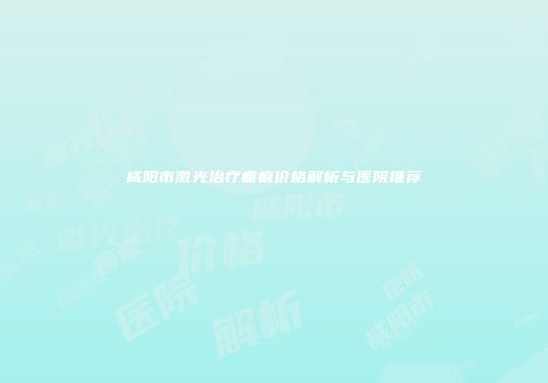 咸阳市激光治疗瘢痕价格解析与医院推荐
