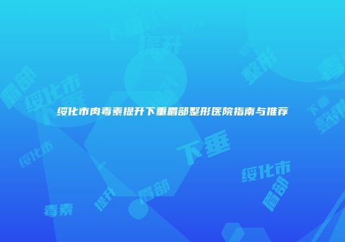 绥化市肉毒素提升下垂眉部整形医院指南与推荐