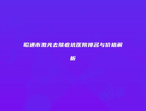 昭通市激光去除痘坑医院排名与价格解析