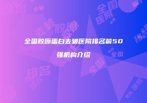 全国胶原蛋白去皱医院排名前50强机构介绍