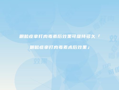 眼睑痉挛打肉毒素后效果可维持多久「眼睑痉挛打肉毒素术后效果」
