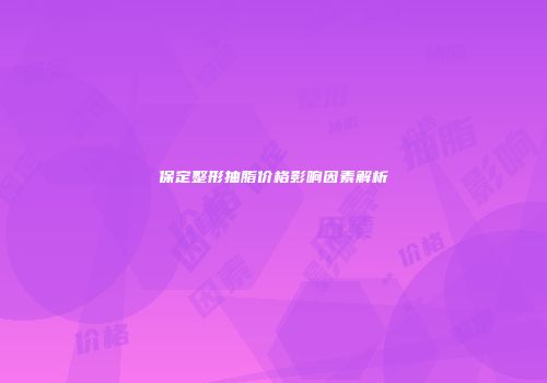保定整形抽脂价格影响因素解析