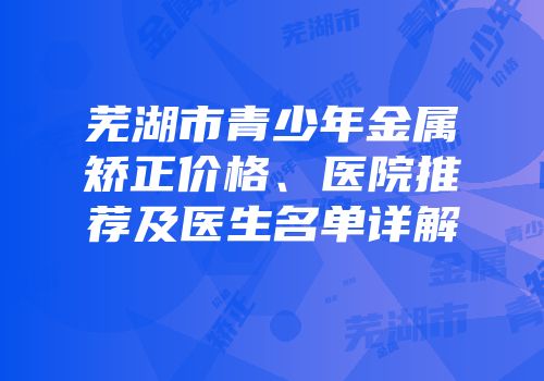芜湖市青少年金属矫正价格、医院推荐及医生名单详解
