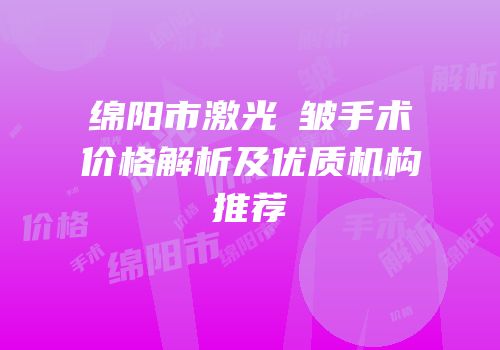 绵阳市激光袪皱手术价格解析及优质机构推荐