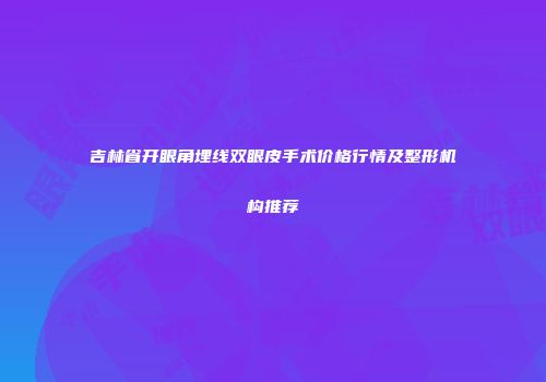 吉林省开眼角埋线双眼皮手术价格行情及整形机构推荐