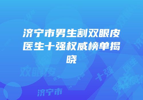 济宁市男生割双眼皮医生十强权威榜单揭晓