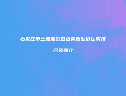 石家庄市三度唇裂直达鼻根整形医院排名及简介