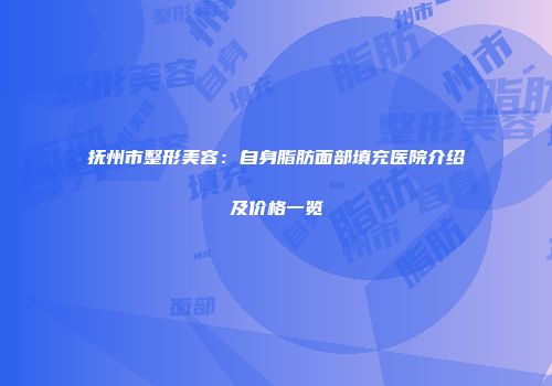 抚州市整形美容：自身脂肪面部填充医院介绍及价格一览