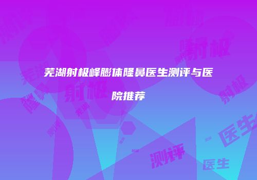 芜湖射极峰膨体隆鼻医生测评与医院推荐