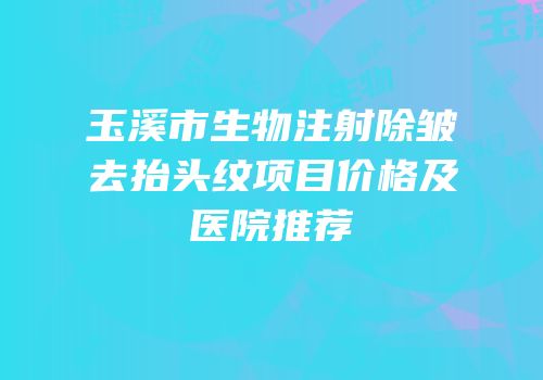 玉溪市生物注射除皱去抬头纹项目价格及医院推荐