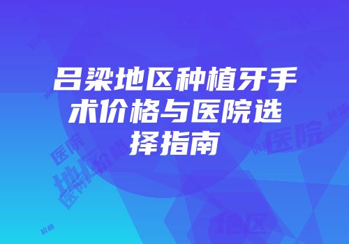 吕梁地区种植牙手术价格与医院选择指南