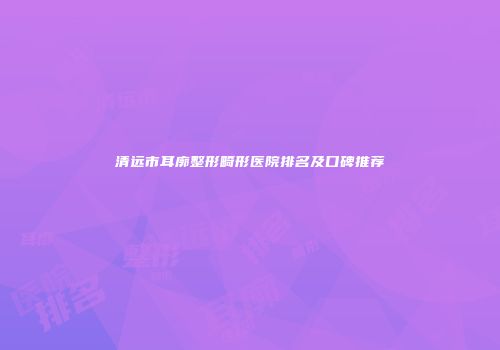 清远市耳廓整形畸形医院排名及口碑推荐