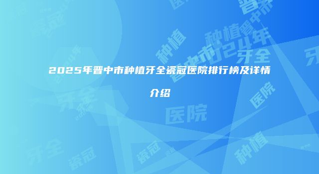 2025年晋中市种植牙全瓷冠医院排行榜及详情介绍