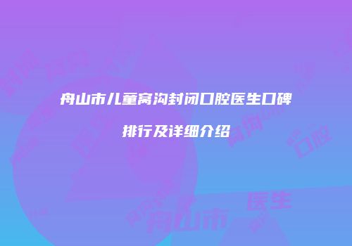 舟山市儿童窝沟封闭口腔医生口碑排行及详细介绍