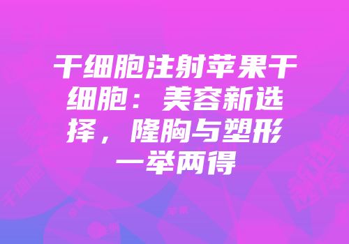 干细胞注射苹果干细胞：美容新选择，隆胸与塑形一举两得