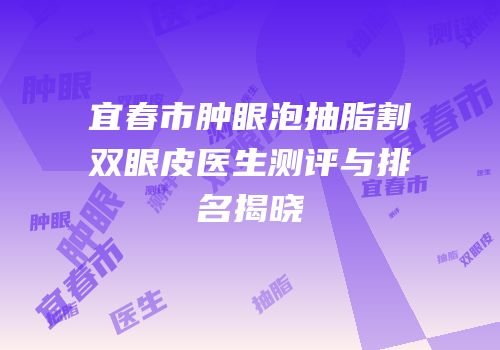 宜春市肿眼泡抽脂割双眼皮医生测评与排名揭晓