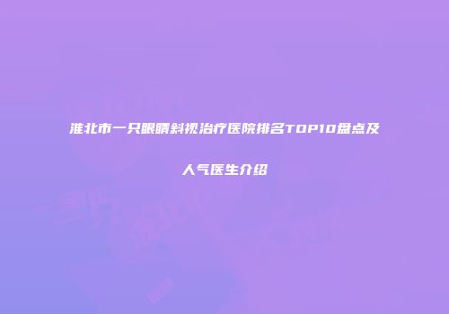 淮北市一只眼睛斜视治疗医院排名TOP10盘点及人气医生介绍