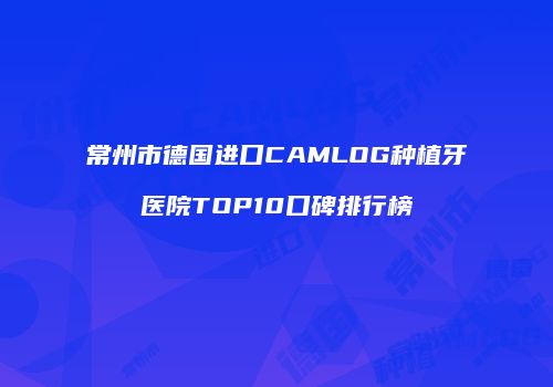 常州市德国进口CAMLOG种植牙医院TOP10口碑排行榜