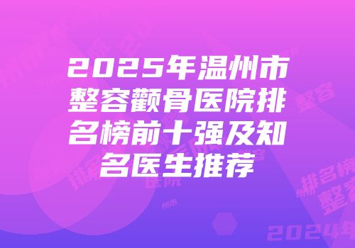 2025年温州市整容颧骨医院排名榜前十强及知名医生推荐