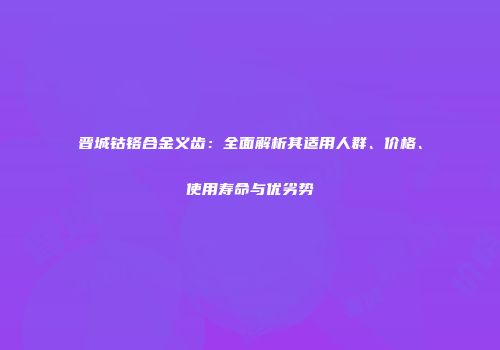 晋城钴铬合金义齿：全面解析其适用人群、价格、使用寿命与优劣势