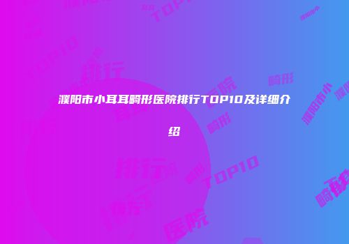 濮阳市小耳耳畸形医院排行TOP10及详细介绍