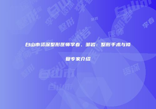 白山市资深整形医师李春、邹岩：整形手术与修复专家介绍