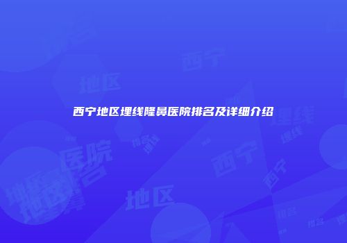 西宁地区埋线隆鼻医院排名及详细介绍